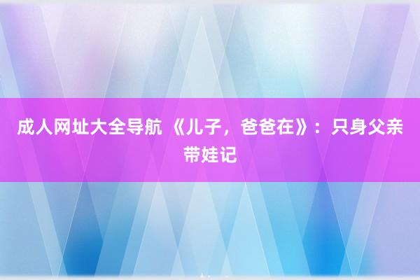 成人网址大全导航 《儿子，爸爸在》：只身父亲带娃记