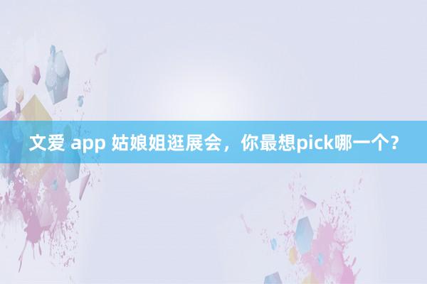 文爱 app 姑娘姐逛展会，你最想pick哪一个？