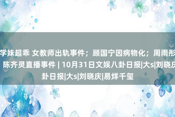 学妹超乖 女教师出轨事件；顾国宁因病物化；周雨彤回报争议；陈齐灵直播事件 | 10月31日文娱八卦日报|大s|刘晓庆|易烊千玺