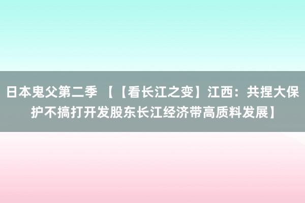 日本鬼父第二季 【【看长江之变】江西：共捏大保护　不搞打开发　股东长江经济带高质料发展】