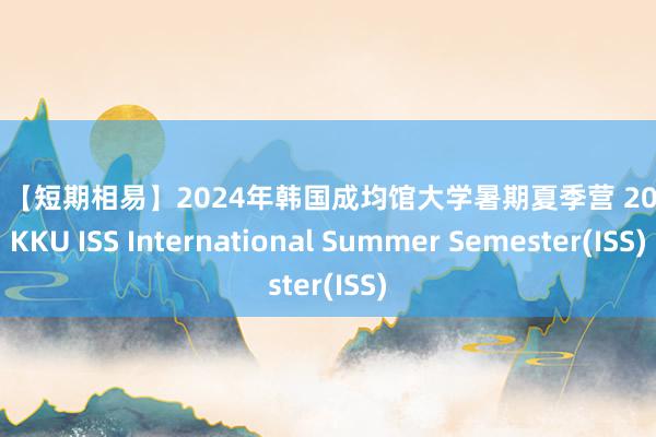 黑丝 【短期相易】2024年韩国成均馆大学暑期夏季营 2024 SKKU ISS International Summer Semester(ISS)