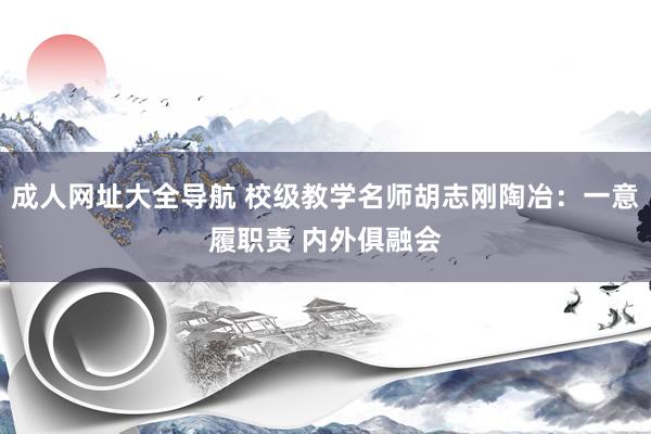 成人网址大全导航 校级教学名师胡志刚陶冶：一意履职责 内外俱融会