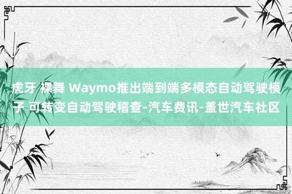 虎牙 裸舞 Waymo推出端到端多模态自动驾驶模子 可转变自动驾驶稽查-汽车费讯-盖世汽车社区