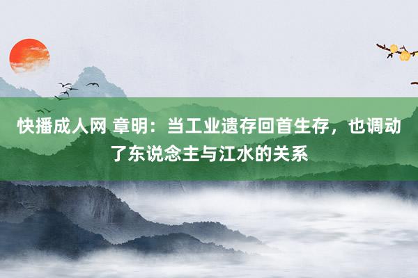 快播成人网 章明：当工业遗存回首生存，也调动了东说念主与江水的关系