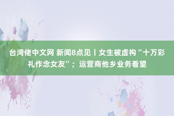 台湾佬中文网 新闻8点见丨女生被虚构“十万彩礼作念女友”；运营商他乡业务看望