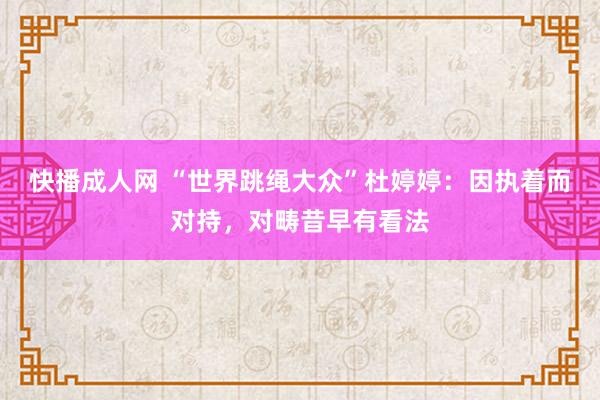 快播成人网 “世界跳绳大众”杜婷婷：因执着而对持，对畴昔早有看法