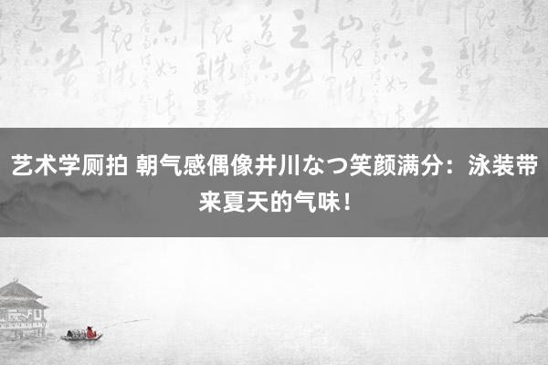 艺术学厕拍 朝气感偶像井川なつ笑颜满分：泳装带来夏天的气味！