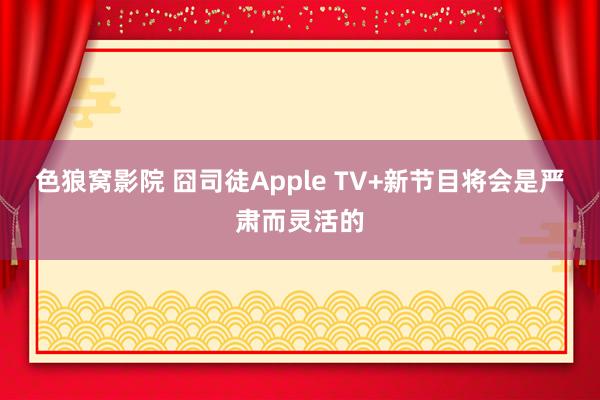 色狼窝影院 囧司徒Apple TV+新节目将会是严肃而灵活的