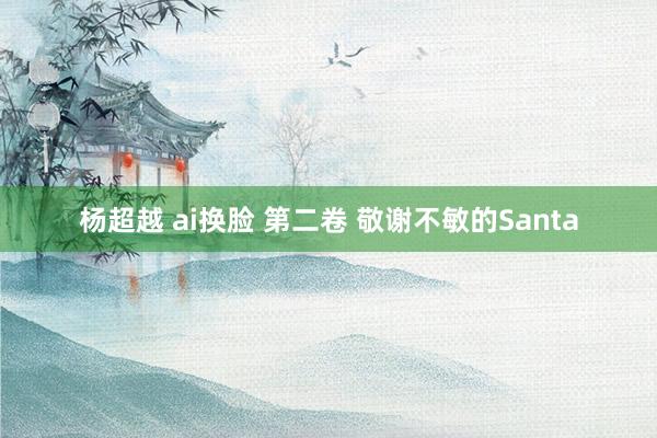 杨超越 ai换脸 第二卷 敬谢不敏的Santa