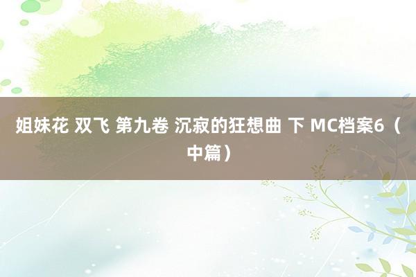 姐妹花 双飞 第九卷 沉寂的狂想曲 下 MC档案6（中篇）