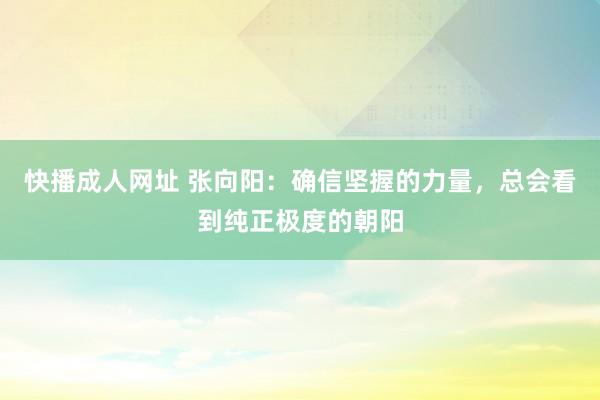 快播成人网址 张向阳：确信坚握的力量，总会看到纯正极度的朝阳