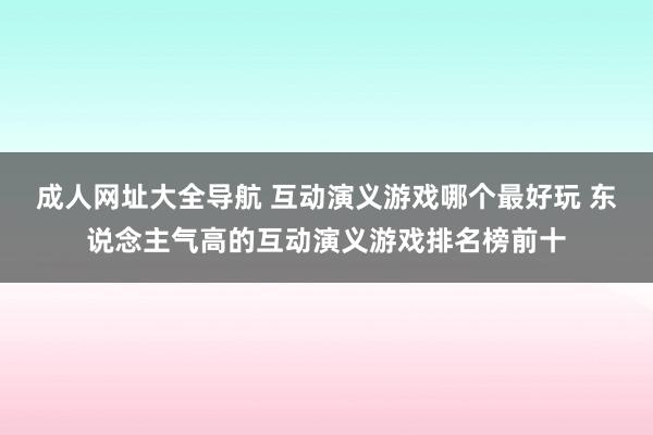 成人网址大全导航 互动演义游戏哪个最好玩 东说念主气高的互动演义游戏排名榜前十