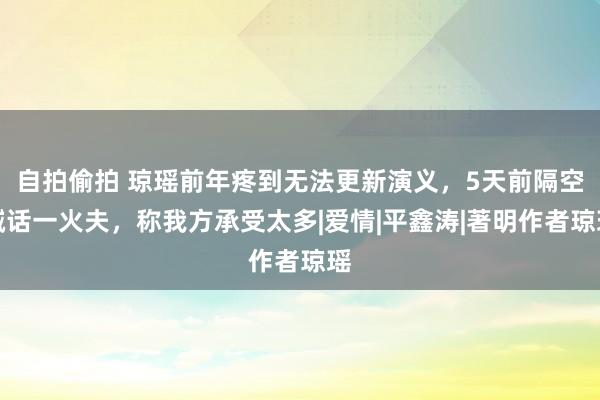 自拍偷拍 琼瑶前年疼到无法更新演义，5天前隔空喊话一火夫，称我方承受太多|爱情|平鑫涛|著明作者琼瑶