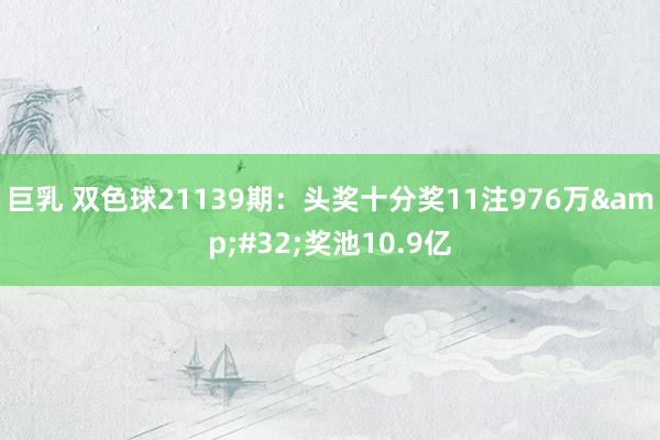 巨乳 双色球21139期：头奖十分奖11注976万&#32;奖池10.9亿