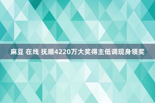 麻豆 在线 抚顺4220万大奖得主低调现身领奖