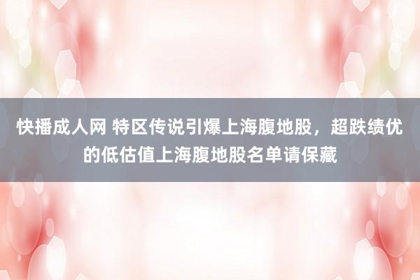 快播成人网 特区传说引爆上海腹地股，超跌绩优的低估值上海腹地股名单请保藏