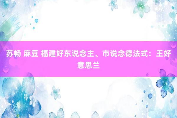 苏畅 麻豆 福建好东说念主、市说念德法式：王好意思兰