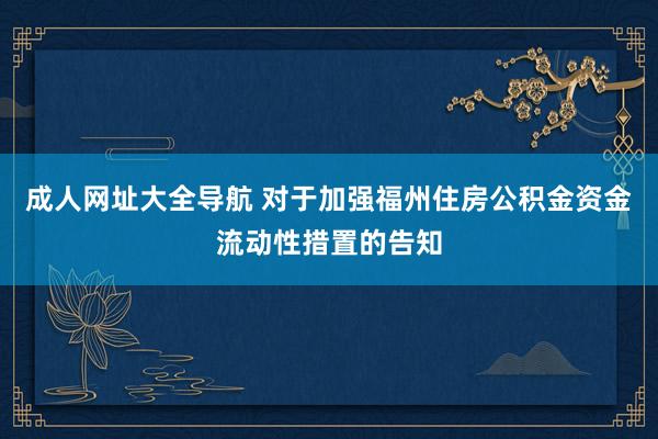 成人网址大全导航 对于加强福州住房公积金资金流动性措置的告知