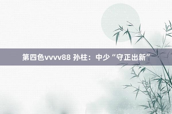 第四色vvvv88 孙柱：中少“守正出新”