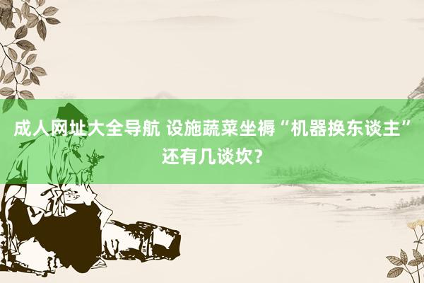 成人网址大全导航 设施蔬菜坐褥“机器换东谈主”还有几谈坎？