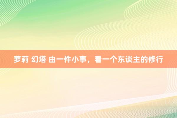 萝莉 幻塔 由一件小事，看一个东谈主的修行