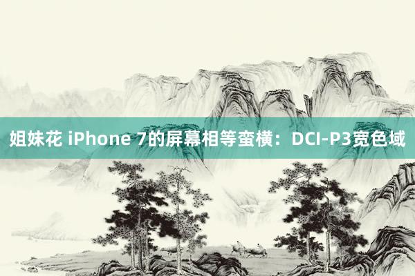 姐妹花 iPhone 7的屏幕相等蛮横：DCI-P3宽色域