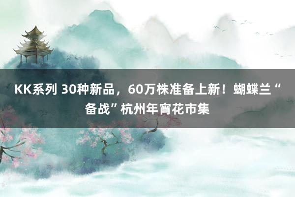 KK系列 30种新品，60万株准备上新！蝴蝶兰“备战”杭州年宵花市集