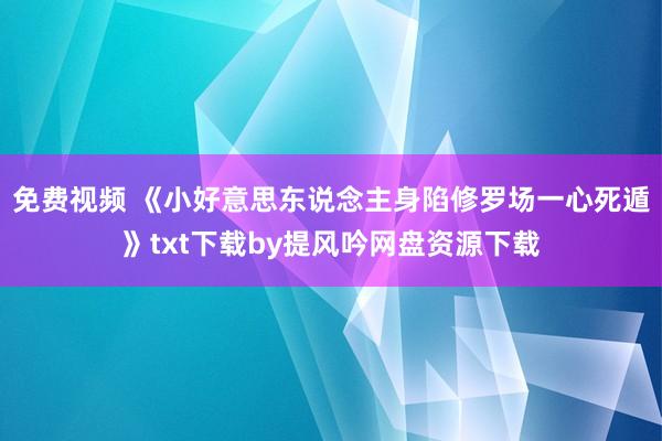 免费视频 《小好意思东说念主身陷修罗场一心死遁》txt下载by提风吟网盘资源下载