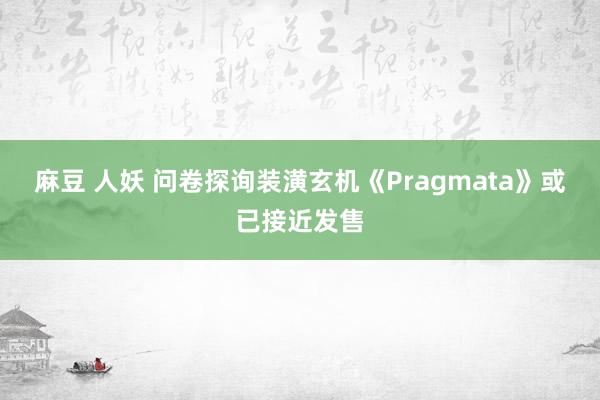 麻豆 人妖 问卷探询装潢玄机《Pragmata》或已接近发售