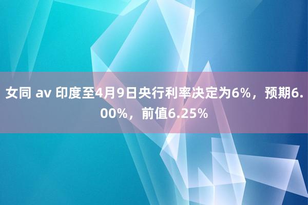 女同 av 印度至4月9日央行利率决定为6%，预期6.00%，前值6.25%